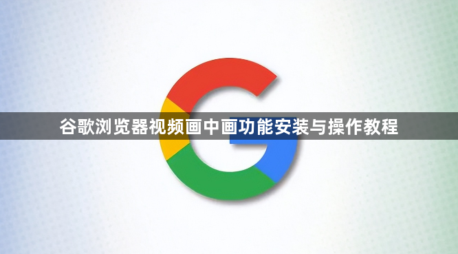 谷歌浏览器视频画中画功能安装与操作教程1