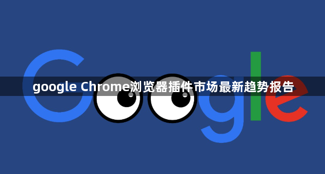 google Chrome浏览器插件市场最新趋势报告1