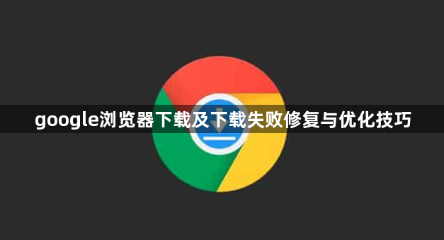 google浏览器下载及下载失败修复与优化技巧1