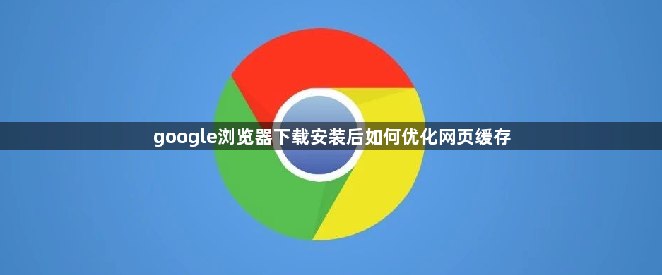 google浏览器下载安装后如何优化网页缓存1
