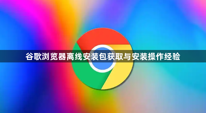 谷歌浏览器离线安装包获取与安装操作经验1